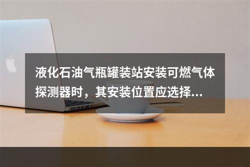 液化石油气瓶罐装站安装可燃气体探测器时，其安装位置应选择在（