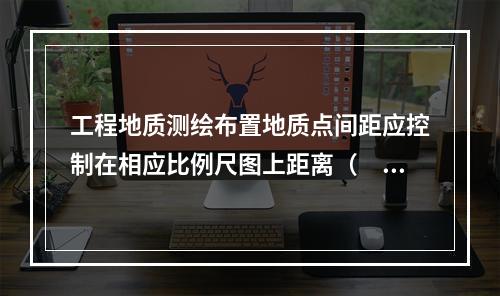 工程地质测绘布置地质点间距应控制在相应比例尺图上距离（　　