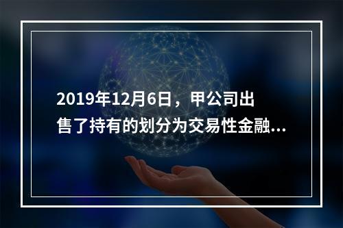 2019年12月6日，甲公司出售了持有的划分为交易性金融资产