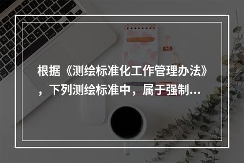 根据《测绘标准化工作管理办法》，下列测绘标准中，属于强制性国