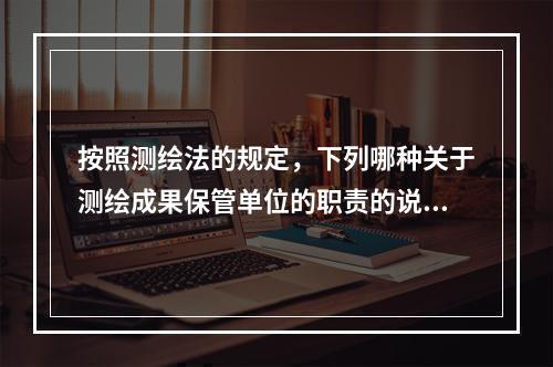 按照测绘法的规定，下列哪种关于测绘成果保管单位的职责的说法