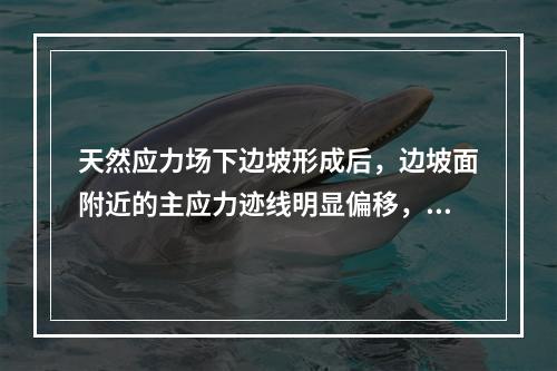 天然应力场下边坡形成后，边坡面附近的主应力迹线明显偏移，最