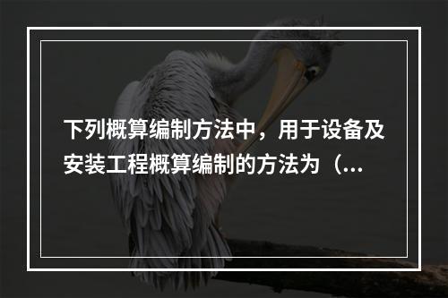 下列概算编制方法中，用于设备及安装工程概算编制的方法为（）。