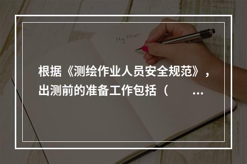 根据《测绘作业人员安全规范》，出测前的准备工作包括（　　）