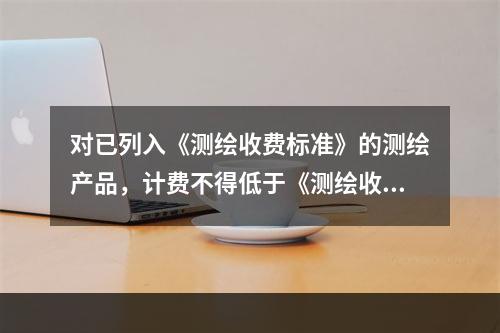 对已列入《测绘收费标准》的测绘产品，计费不得低于《测绘收费