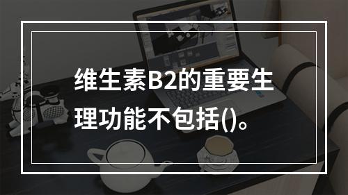 维生素B2的重要生理功能不包括()。