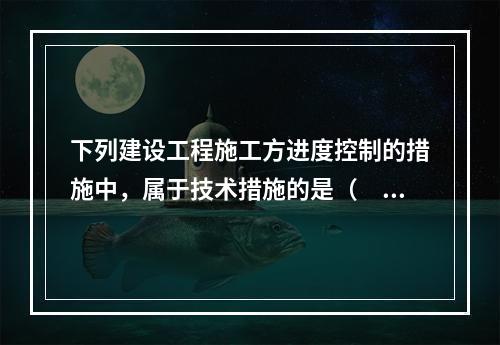 下列建设工程施工方进度控制的措施中，属于技术措施的是（　）。