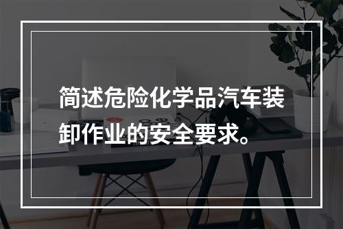 简述危险化学品汽车装卸作业的安全要求。