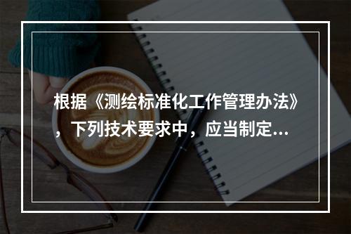 根据《测绘标准化工作管理办法》，下列技术要求中，应当制定测