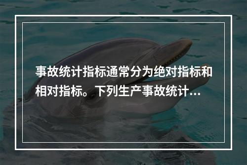 事故统计指标通常分为绝对指标和相对指标。下列生产事故统计指标