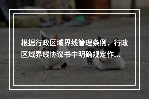 根据行政区域界线管理条例，行政区域界线协议书中明确规定作为