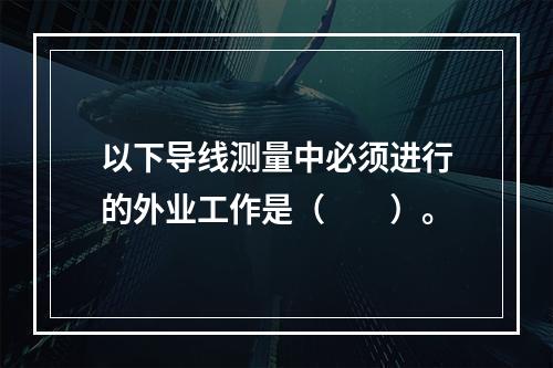 以下导线测量中必须进行的外业工作是（　　）。