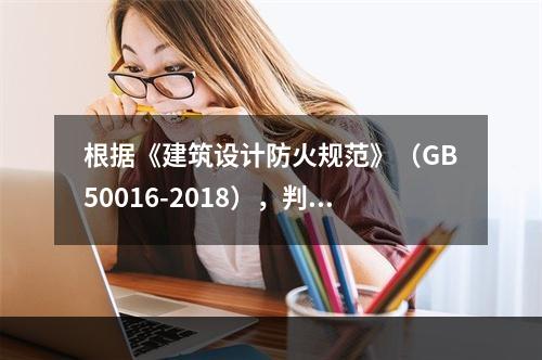 根据《建筑设计防火规范》（GB50016-2018），判断生