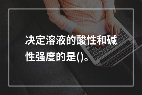 决定溶液的酸性和碱性强度的是()。