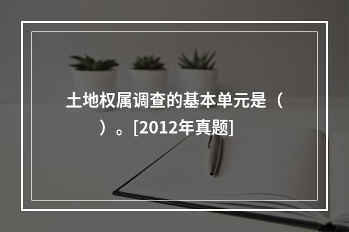 土地权属调查的基本单元是（　　）。[2012年真题]