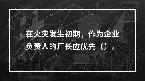 在火灾发生初期，作为企业负责人的厂长应优先（）。