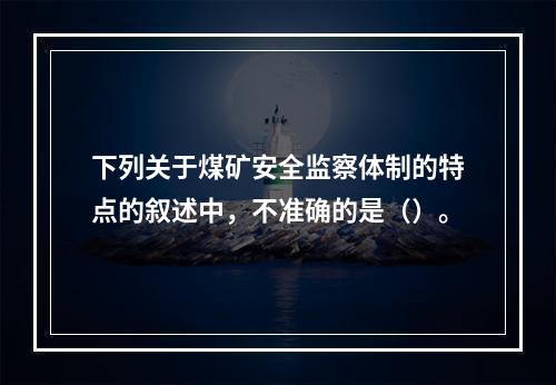 下列关于煤矿安全监察体制的特点的叙述中，不准确的是（）。