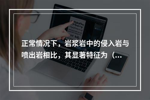 正常情况下，岩浆岩中的侵入岩与喷出岩相比，其显著特征为（）。