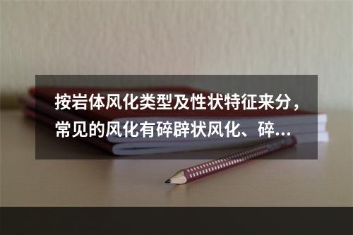 按岩体风化类型及性状特征来分，常见的风化有碎辟状风化、碎块