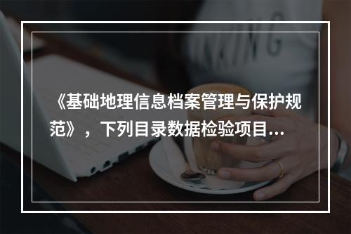 《基础地理信息档案管理与保护规范》，下列目录数据检验项目中