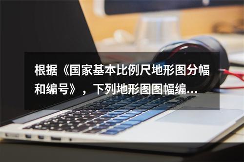 根据《国家基本比例尺地形图分幅和编号》，下列地形图图幅编号