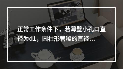 正常工作条件下，若薄壁小孔口直径为d1，圆柱形管嘴的直径为