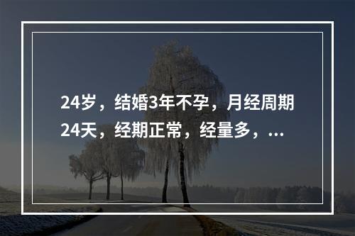 24岁，结婚3年不孕，月经周期24天，经期正常，经量多，测基