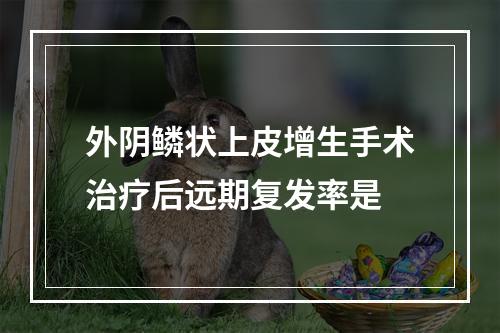 外阴鳞状上皮增生手术治疗后远期复发率是