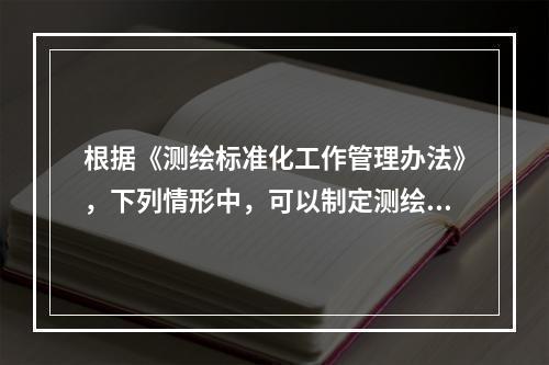 根据《测绘标准化工作管理办法》，下列情形中，可以制定测绘标