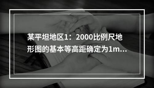 某平坦地区1：2000比例尺地形图的基本等高距确定为1m，