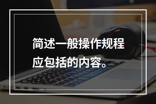 简述一般操作规程应包括的内容。