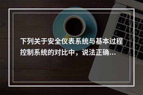 下列关于安全仪表系统与基本过程控制系统的对比中，说法正确的是