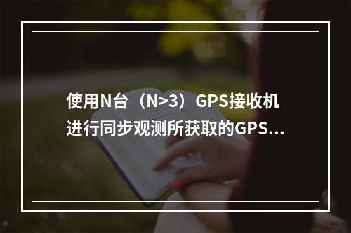 使用N台（N>3）GPS接收机进行同步观测所获取的GPS边