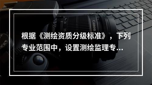 根据《测绘资质分级标准》，下列专业范围中，设置测绘监理专业