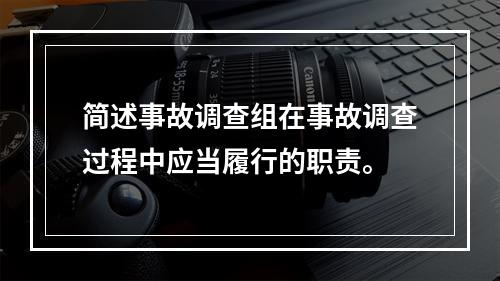 简述事故调查组在事故调查过程中应当履行的职责。