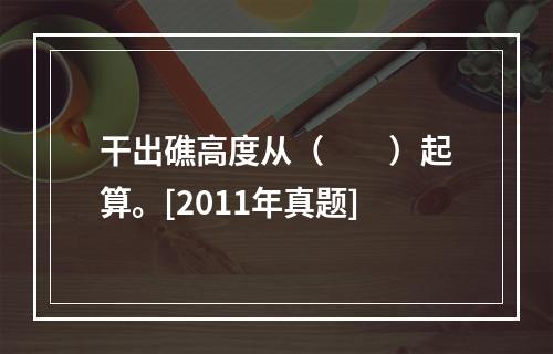 干出礁高度从（　　）起算。[2011年真题]