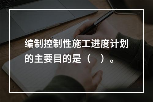 编制控制性施工进度计划的主要目的是（　）。