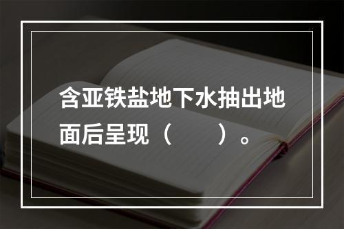 含亚铁盐地下水抽出地面后呈现（　　）。