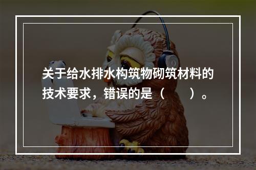 关于给水排水构筑物砌筑材料的技术要求，错误的是（　　）。