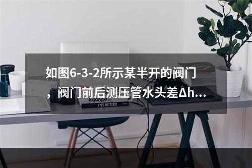 如图6-3-2所示某半开的阀门，阀门前后测压管水头差Δh＝