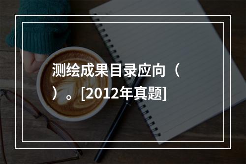 测绘成果目录应向（　　）。[2012年真题]