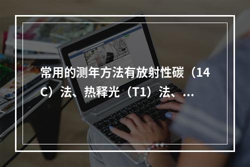 常用的测年方法有放射性碳（14C）法、热释光（T1）法、铀