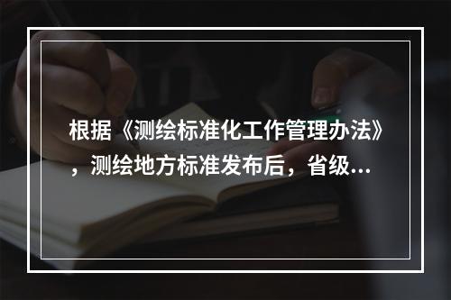 根据《测绘标准化工作管理办法》，测绘地方标准发布后，省级测