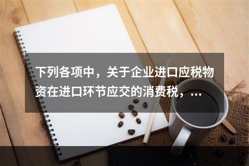 下列各项中，关于企业进口应税物资在进口环节应交的消费税，可能