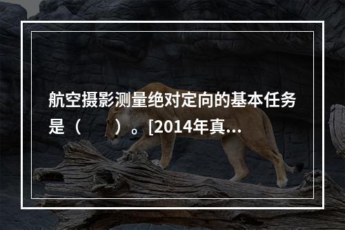 航空摄影测量绝对定向的基本任务是（　　）。[2014年真题