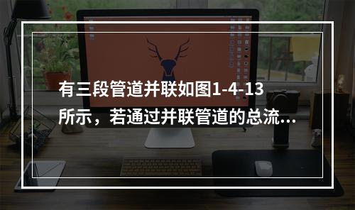 有三段管道并联如图1-4-13所示，若通过并联管道的总流量Q