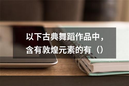 以下古典舞蹈作品中，含有敦煌元素的有（）