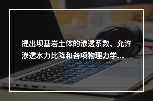 提出坝基岩土体的渗透系数、允许渗透水力比降和各项物理力学参