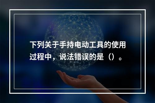 下列关于手持电动工具的使用过程中，说法错误的是（）。