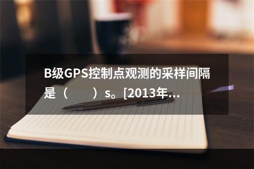 B级GPS控制点观测的采样间隔是（　　）s。[2013年真